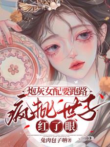 炮灰女配要跑路，疯批世子红了眼